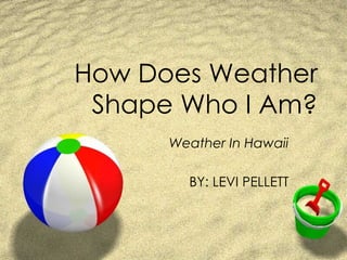 How Does Weather Shape Who I Am? Weather In Hawaii BY: LEVI PELLETT 