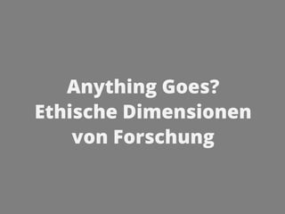 Anything Goes?
Ethische Dimensionen
von Forschung
 