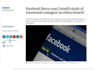 https://www.theguardian.com/science/head-quarters/2014/jul/01/facebook-cornell-study-emotional-contagion-ethics-breach
 