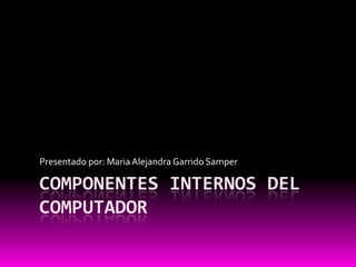 Componentes internos del computador 	 Presentado por: Maria Alejandra Garrido Samper  