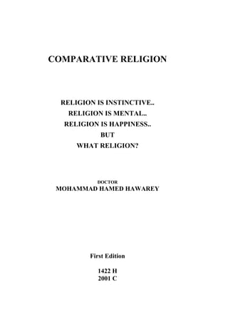 COMPARATIVE RELIGION
RELIGION IS INSTINCTIVE..
RELIGION IS MENTAL..
RELIGION IS HAPPINESS..
BUT
WHAT RELIGION?
DOCTOR
MOHAMMAD HAMED HAWAREY
First Edition
1422 H
2001 C
 