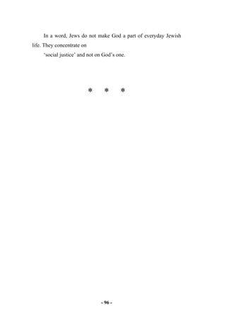 - 96 -
In a word, Jews do not make God a part of everyday Jewish
life. They concentrate on
‘social justice’ and not on God’s one.
* * *
 