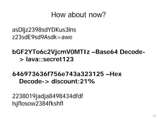 How about now?
asDljz2398sdYDKus3lns
z23sdE9sd9Asdk=awe

bGF2YTo6c2VjcmV0MTIz –Base64 Decode-
  > lava::secret123

646973636f756e743a323125 –Hex
  Decode-> discount:21%

2238019jadja8498434dfdf
lsjflosow2384fkshfl
                                       13
 