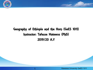 Geography of Ethiopia and the Horn (GeES 1011)
Instructor: Tafesse Matewos (PhD)
2019/20 A.Y
Hawassa University GeES 1011
1
 
