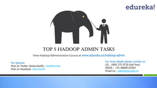 Top 5 Hadoop Admin Tasks
For more details please contact us:
US : 1800 275 9730 (toll free)
INDIA : +91 88808 62004
Email Us : sales@edureka.co
For Queries:
Post on Twitter @edurekaIN: #askEdureka
Post on Facebook /edurekaIN
View Hadoop Administration Course at www.edureka.co/hadoop-admin
 