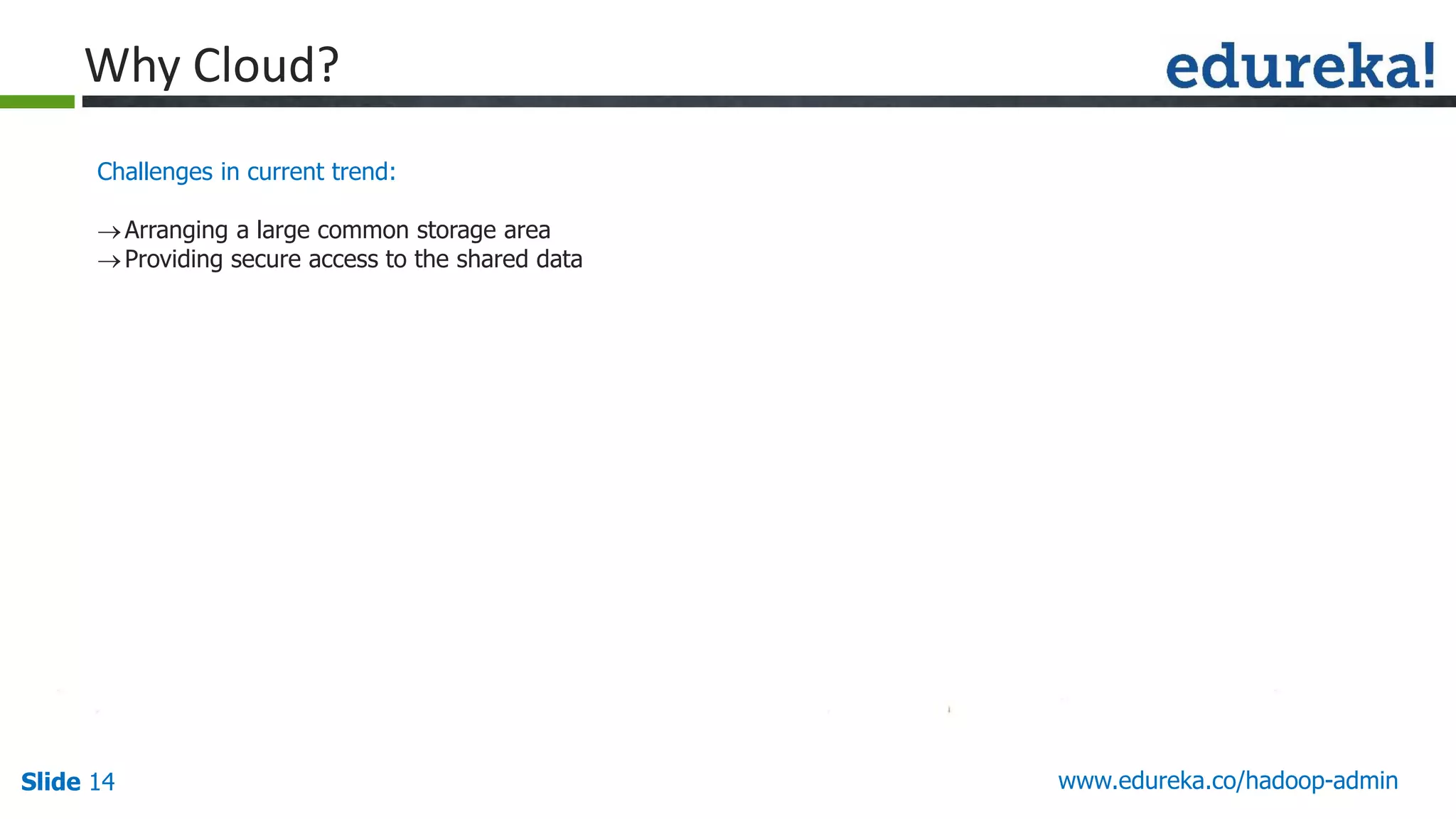www.edureka.co/hadoop-adminSlide 14
Why Cloud?
Challenges in current trend:
Arranging a large common storage area
Providing secure access to the shared data
 