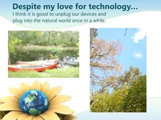 Despite my love for technology…
I think it is good to unplug our devices and
plug into the natural world once in a while.
 