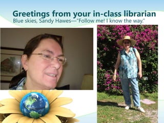 Greetings from your in-class librarian
Blue skies, Sandy Hawes—”Follow me! I know the way.”
 
