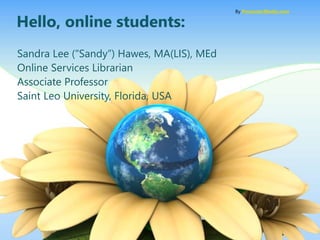 Hello, online students:
Sandra Lee (“Sandy”) Hawes, MA(LIS), MEd
Online Services Librarian
Associate Professor
Saint Leo University, Florida, USA
By PresenterMedia.com
 