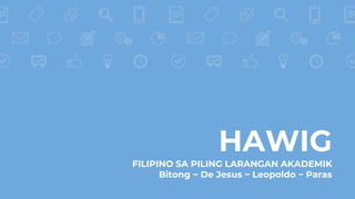 HAWIG
FILIPINO SA PILING LARANGAN AKADEMIK
Bitong ~ De Jesus ~ Leopoldo ~ Paras
 