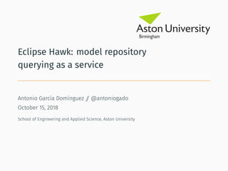 Eclipse Hawk: model repository
querying as a service
Antonio García Domínguez // @antoniogado
October 15, 2018
School of Engineering and Applied Science, Aston University
 