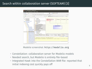 Search within collaboration server (SOFTEAM) [3]
Modelio screenshot: http://modelio.org
• Constellation: collaboration server for Modelio models
• Needed search, but Modelio is entirely file-based
• Integrated Hawk into the Constellation WAR file: reported that
initial indexing cost quickly pays off 8
 