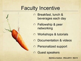 Faculty Incentive 
Breakfast, lunch & 
beverages each day 
Fellowship & peer 
networking 
Workshops & tutorials 
Documentation & videos 
Personalized support 
Guest speakers 
#alnhbcu-hawken #hbcu2014 #aln14 
 