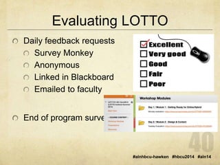 Evaluating LOTTO 
#alnhbcu-hawken #hbcu2014 #aln14 
Daily feedback requests 
Survey Monkey 
Anonymous 
Linked in Blackboard 
Emailed to faculty 
End of program survey 
 