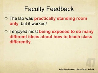 Faculty Feedback 
The lab was practically standing room 
only, but it worked! 
I enjoyed most being exposed to so many 
different ideas about how to teach class 
differently. 
#alnhbcu-hawken #hbcu2014 #aln14 
 