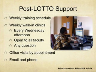 Post-LOTTO Support 
#alnhbcu-hawken #hbcu2014 #aln14 
Weekly training schedule 
Weekly walk-in clinics 
Every Wednesday 
afternoon 
Open to all faculty 
Any question 
Office visits by appointment 
Email and phone 
 