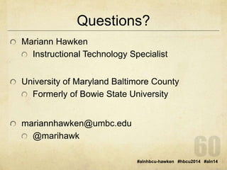 Questions? 
#alnhbcu-hawken #hbcu2014 #aln14 
Mariann Hawken 
Instructional Technology Specialist 
University of Maryland Baltimore County 
Formerly of Bowie State University 
mariannhawken@umbc.edu 
@marihawk 
