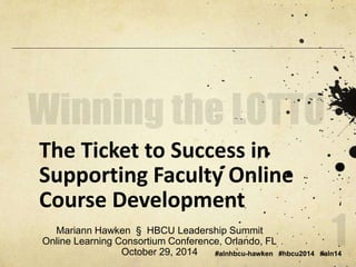 The Ticket to Success in 
Supporting Faculty Online 
Course Development 
Mariann Hawken § HBCU Leadership Summit 
Online Learning Consortium Conference, Orlando, FL 
#alnhbcu-hawken #hbcu2014 #aln14 
October 29, 2014 
 