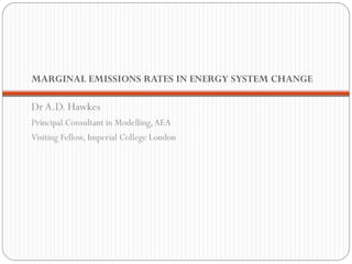MARGINAL EMISSIONS RATES IN ENERGY SYSTEM CHANGE

Dr A.D. Hawkes
Principal Consultant in Modelling, AEA
Visiting Fellow, Imperial College London
 
