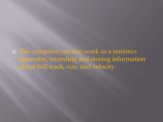    The computer can also work as a statistics
    generator, recording and storing information
    about ball track, size, and velocity.
 
