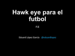 Hawk eye para el
    futbol
                ----
                F.E



  Eduard López García @eduardlopez
 