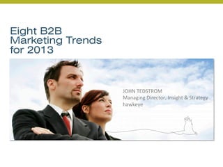 Eight B2B
Marketing Trends
for 2013
JOHN	
  TEDSTROM	
  
Managing	
  Director,	
  Insight	
  &	
  Strategy	
  
hawkeye	
  
 