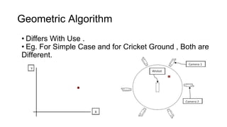 Geometric Algorithm 
• Differs With Use . 
• Eg. For Simple Case and for Cricket Ground , Both are 
Different. 
 