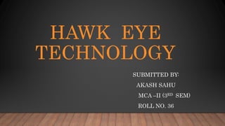 HAWK EYE
TECHNOLOGY
SUBMITTED BY:
AKASH SAHU
MCA –II (3RD SEM)
ROLL NO. 36
 