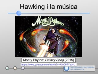 Hawking i la músicaHawking i la música
Monty Phyton: Galaxy Song (2015)
https://www.youtube.com/watch?v=XfcC6FYyL4U
 