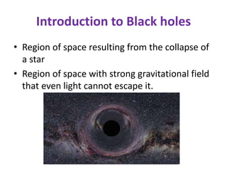 Introduction to Black holes
• Region of space resulting from the collapse of
a star
• Region of space with strong gravitational field
that even light cannot escape it.
 