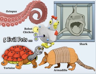 Shark	
Octopus	
Tortoise	
Armadillo	
Robot	
Chicken	
 