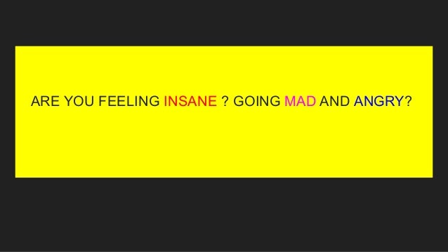 ARE YOU FEELING INSANE ? GOING MAD AND ANGRY?
 
