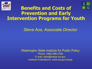 Steve Aos, Associate Director
Washington State Institute for Public Policy
Phone: (360) 586-2768
E-mail: saos@wsipp.wa.gov
Institute Publications: www.wa.gov/wsipp
Benefits and Costs of
Prevention and Early
Intervention Programs for Youth
 