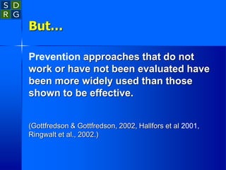 But…
Prevention approaches that do not
work or have not been evaluated have
been more widely used than those
shown to be effective.
(Gottfredson & Gottfredson, 2002, Hallfors et al 2001,
Ringwalt et al., 2002.)
 