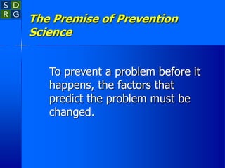 The Premise of Prevention
Science
To prevent a problem before it
happens, the factors that
predict the problem must be
changed.
 