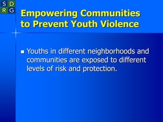 Empowering Communities
to Prevent Youth Violence
 Youths in different neighborhoods and
communities are exposed to different
levels of risk and protection.
 