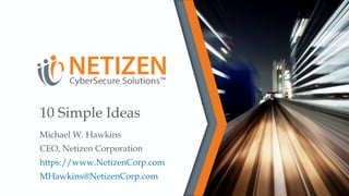 10 Simple Ideas
Michael W. Hawkins
CEO, Netizen Corporation
https://www.NetizenCorp.com
MHawkins@NetizenCorp.com
 