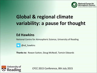 Global & regional climate
variability: a pause for thought
Ed Hawkins
National Centre for Atmospheric Science, University of Reading
Thanks to: Rowan Sutton, Doug McNeall, Tamsin Edwards
@ed_hawkins
CFCC 2015 Conference, 8th July 2015
 