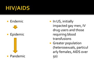    Endemic     In US, initially
                 impacted gay men, IV
                 drug users and those
   Epidemic     requiring blood
                 transfusions
                Greater population
                 (heterosexuals, particul
                 arly females, AIDS over
   Pandemic     50)
 