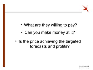 Can you make money at it? What are they willing to pay? Is the price achieving the targeted forecasts and profits? 