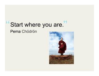 Start where you are.
Pema Chödrön
 