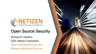 Open Source Security
Michael W. Hawkins
CEO, Netizen Corporation
https://www.NetizenCorp.com
MHawkins@NetizenCorp.com
 