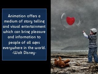 Animation offers a
medium of story telling
and visual entertainment
which can bring pleasure
and information to
people of all ages
everywhere in the world.
-Walt Disney-
h"p://www.ﬂickr.com/photos/16230215@N08/4110421350	
  
 