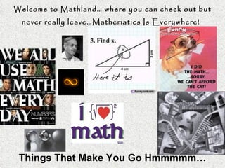 Welcome to Mathland… where you can check out but never really leave…Mathematics Is Everywhere!   Things That Make You Go Hmmmmm… 