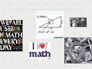 Welcome to Mathland… where you can check out but
  never really leave…Mathematics Is Everywhere!




 Things That Make You Go Hmmmmm…
 
