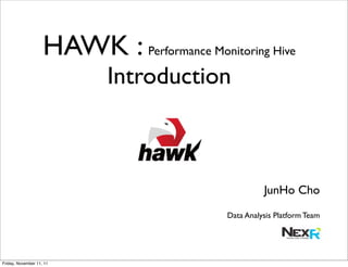 HAWK : Performance Monitoring Hive
                            Introduction



                                                      JunHo Cho
                                            Data Analysis Platform Team




Friday, November 11, 11
 