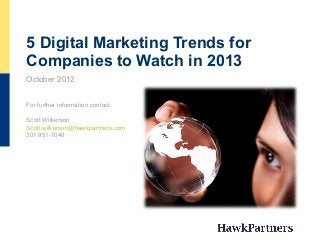 5 Digital Marketing Trends for
Companies to Watch in 2013
For further information contact:
Scott Wilkerson
Scott.wilkerson@hawkpartners.com
301 951-7046
October 2012
 