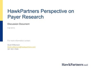 HawkPartners Perspective on
Payer Research
Discussion Document
Fall 2012
For more information contact:
Scott Wilkerson
Scott.wilkerson@hawkpartners.com
301 951-7046
 