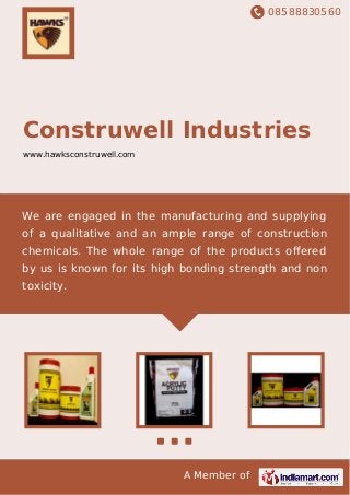 08588830560
A Member of
Construwell Industries
www.hawksconstruwell.com
We are engaged in the manufacturing and supplying
of a qualitative and an ample range of construction
chemicals. The whole range of the products oﬀered
by us is known for its high bonding strength and non
toxicity.
 