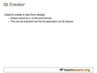 Qt Creator Used to create a new form design Output saved as a .UI file (text format) This can be imported into the Qt application via Qt classes 